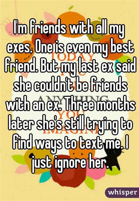 i m friends with all my exes one is even my best friend but my last ex said she couldn t be