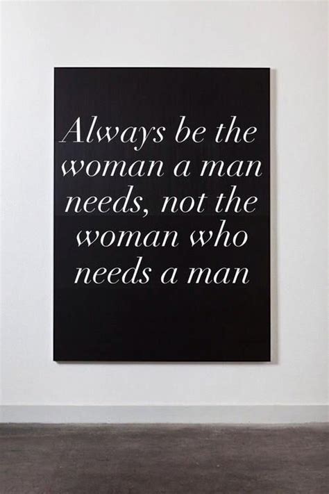 Always Be The Woman A Man Needs Not The Woman Who Needs A Man Words Quotable Quotes Life Quotes