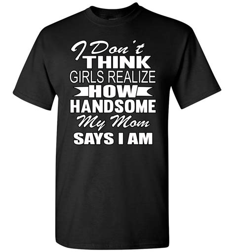 i don t think girls realize how handsome my mom says i am single guy t shirts that s a cool