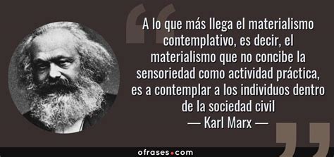 Karl Marx A lo que más llega el materialismo contemplativo es decir