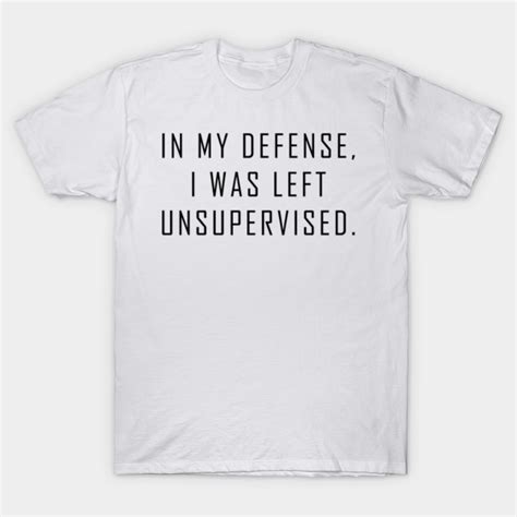 In My Defense I Was Left Unsupervised Funny Excuse Quote T Shirt Teepublic