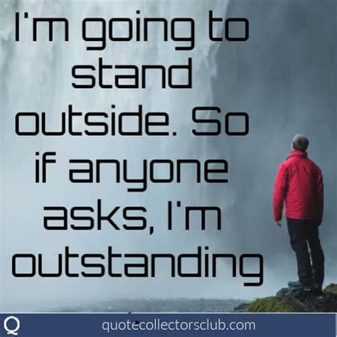 Im Going To Stand Outside So If Anyone Asks Im Outstanding Quote