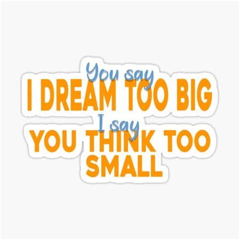 You Say I Dream Too Big I Say You Think Too Small Life Quotes