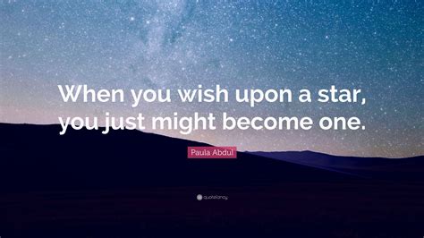And plus, i don't think my dad would ever forgive me for breaking one of his laws from his book of dating etiquette that my brothers and i heard about from the day we. Paula Abdul Quote: "When you wish upon a star, you just might become one." (7 wallpapers ...
