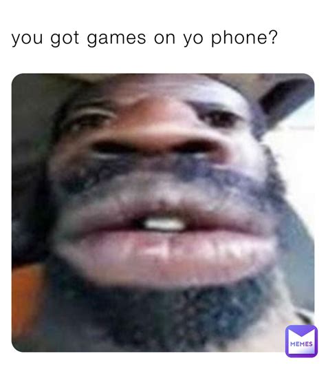 You Got Games On Yo Phone Go S Memes