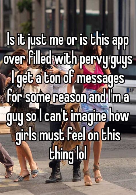 Is It Just Me Or Is This App Over Filled With Pervy Guys I Get A Ton Of Messages For Some Reason