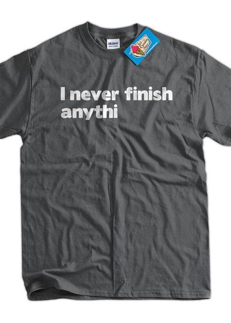 I Never Finish Anythin T Shirt I Never Finish Anything T Shirt Funny