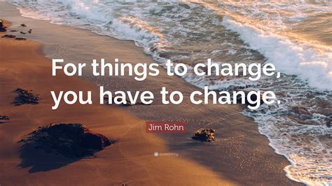 Jim Rohn Quote “for Things To Change You Have To Change”