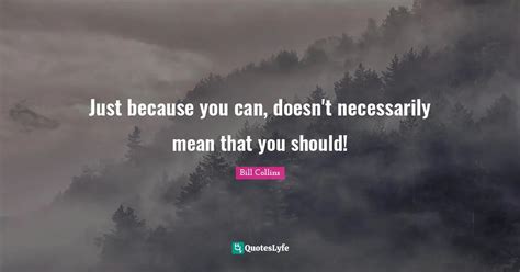 Just Because You Can Doesn T Necessarily Mean That You Sh Quote By Bill Collins Quoteslyfe
