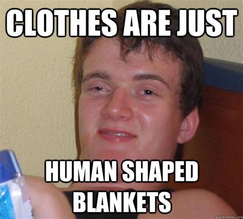 Clothes Are Just Human Shaped Blankets 10 Guy Quickmeme