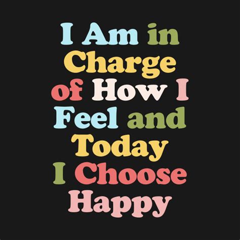 I Am In Charge Of How I Feel And Today I Choose Happy Happy Quotes