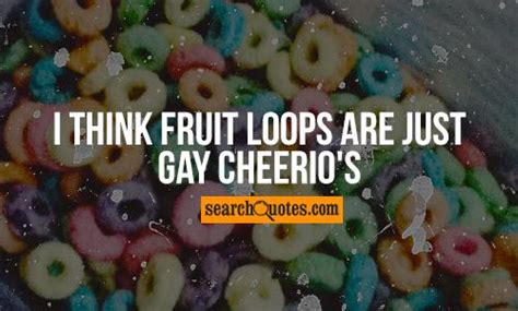 I Think Fruit Loops Are Just Gay Cheerios Quotes Quotations And Sayings 2020