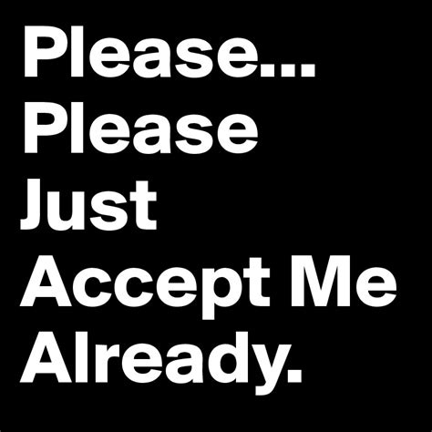 Please Please Just Accept Me Already Post By Aj On Boldomatic