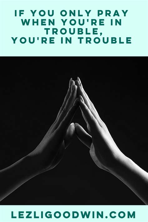 If You Only Pray When Youre In Trouble Youre In Trouble