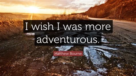 Matthew Bourne Quote I Wish I Was More Adventurous