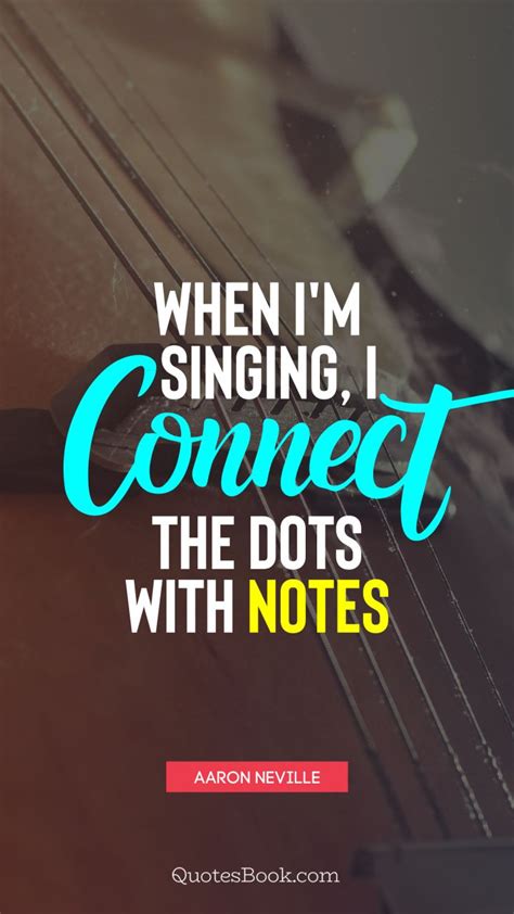 We advocate for #musicfirst, to separate music from politics, and let art spread love and understanding beyond all borders. When I'm singing, I connect the dots with notes. - Quote by Aaron Neville - QuotesBook