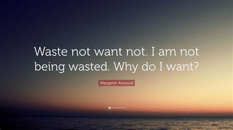 Margaret Atwood Quote “waste Not Want Not I Am Not Being Wasted Why