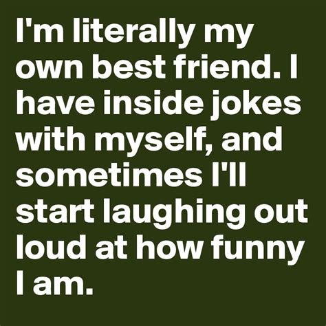 A joke becomes a dad joke when the punchline is apparent. I'm literally my own best friend. I have inside jokes with ...