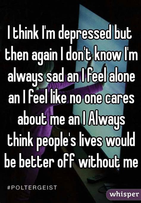 I Think Im Depressed But Then Again I Dont Know Im Always Sad An I