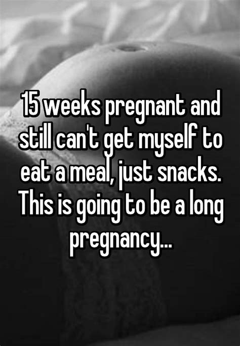 15 Weeks Pregnant And Still Cant Get Myself To Eat A Meal Just Snacks