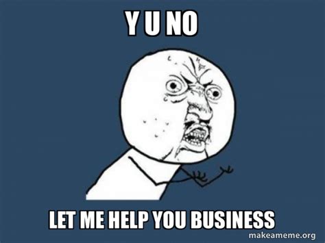 Y U No Let Me Help You Business Y U No Make A Meme