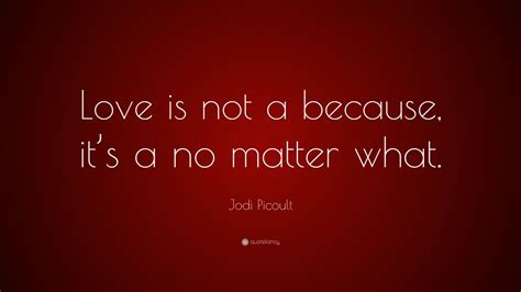 Love quotes for her that come right out and say those three little words are the best way to tell her without question that you love her—and that's exactly what she wants to hear from you! Jodi Picoult Quote: "Love is not a because, it's a no matter what." (10 wallpapers) - Quotefancy