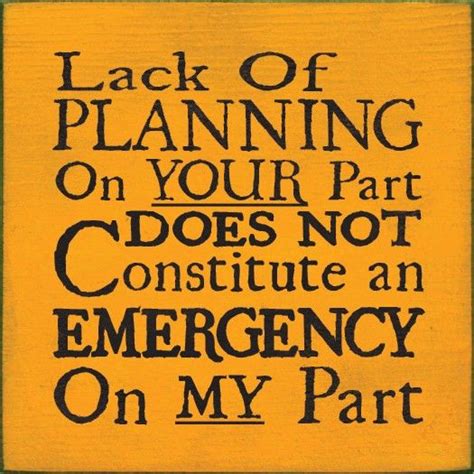 This is why we have a hard time really being effective as i noted above, there's also another rampant problem in today's planning mentality−the lack of sufficient time being built into project schedules to. Lack of Planning on Your Part Does Not Constitute an Emergency | Words, Inspirational quotes ...