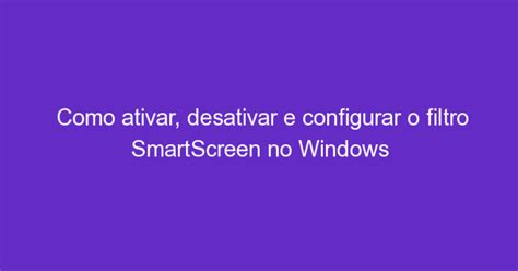 Como Ativar Desativar E Configurar O Filtro SmartScreen No Windows 10