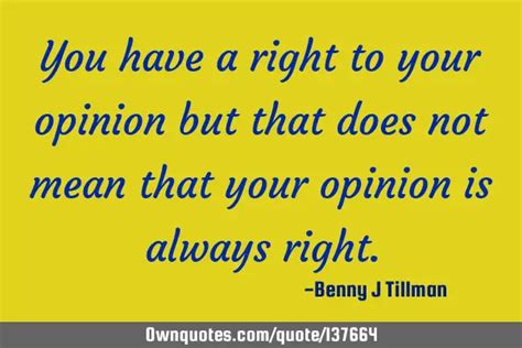 you have a right to your opinion but that does not mean that