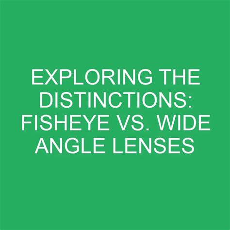 Exploring The Distinctions Fisheye Vs Wide Angle Lenses Differencess