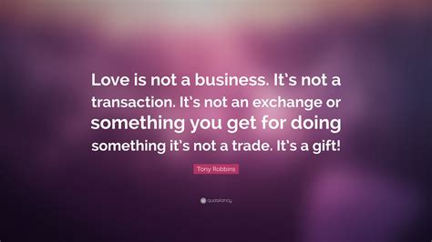 Maybe you would like to learn more about one of these? Tony Robbins Quote: "Love is not a business. It's not a transaction. It's not an exchange or ...