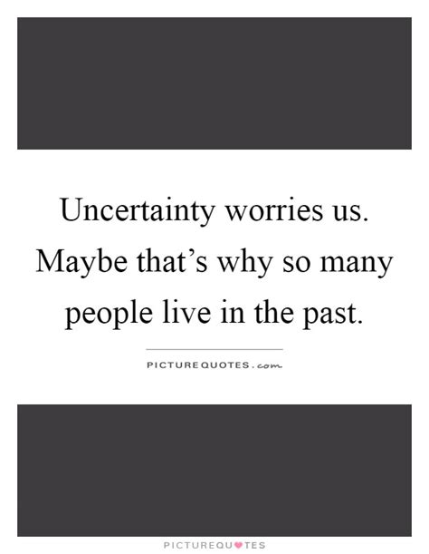 Uncertainty Worries Us Maybe Thats Why So Many People Live In