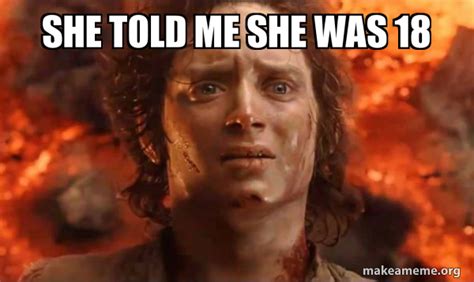 she told me she was 18 frodo it s over it s done make a meme