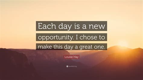 Louise Hay Quote “each Day Is A New Opportunity I Chose To Make This