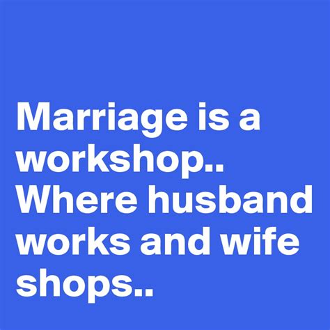 Marriage Is A Workshop Where Husband Works And Wife Shops Post By Jennygunby On Boldomatic