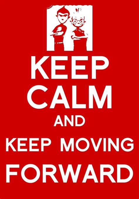 Then you have already admired how. Keep Calm and Keep Moving Forward (from Meet the Robinsons) | Keep moving forward
