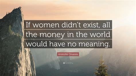 Aristotle Onassis Quote If Women Didnt Exist All The Money In The