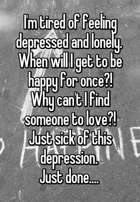 Im Tired Of Feeling Depressed And Lonely When Will I Get To Be Happy For Once Why Cant I