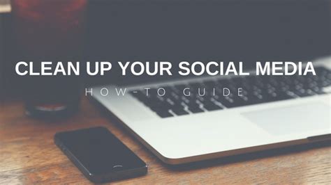 A Quick Guide To Clean Up Your Social Media Presence