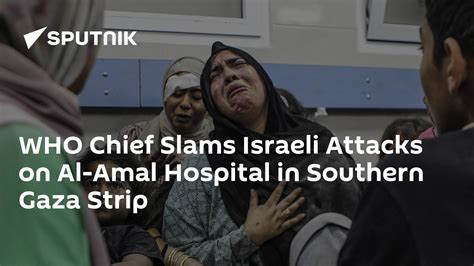 Who Chief Slams Israeli Attacks On Al Amal Hospital In Southern Gaza