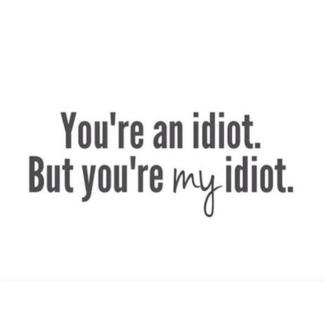 Youre An Idiot But You Are My Idiot Pictures Photos And Images For