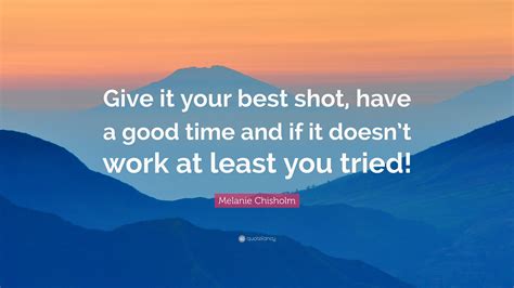 Melanie Chisholm Quote Give It Your Best Shot Have A Good Time And