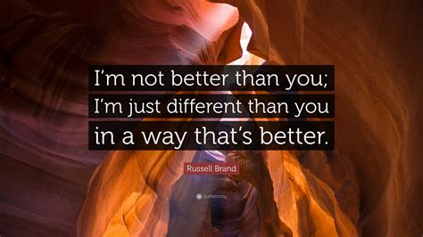 The most common im better than material is ceramic. Russell Brand Quote: "I'm not better than you; I'm just different than you in a way that's ...
