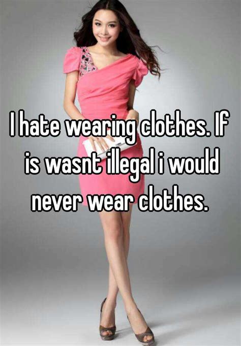 i hate wearing clothes if is wasnt illegal i would never wear clothes