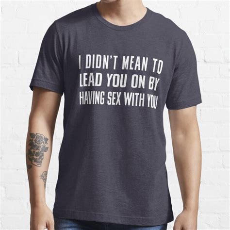 i didn t mean to lead you on by having sex with you t shirt for sale by bawdy redbubble