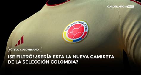 ¡se filtró esta sería la nueva camiseta de la selección colombia casablancasports