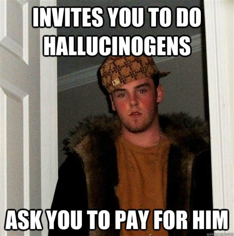 Invites You To Do Hallucinogens Ask You To Pay For Him Scumbag Steve