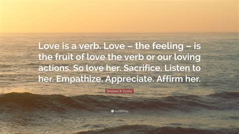 #love is a verb #love is action #love is continual #on love #love quotes #marisa donnelly #words by marisa donnelly. Stephen R. Covey Quote: "Love is a verb. Love - the feeling - is the fruit of love the verb or ...