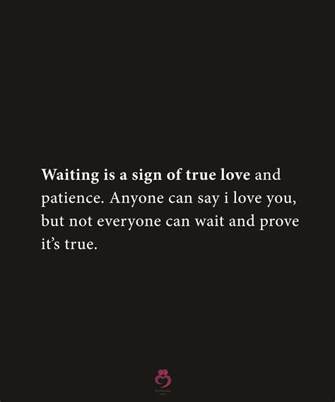 waiting is a sign of true love andpatience anyone can say i love you but not everyone can wait