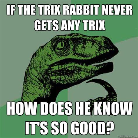 If The Trix Rabbit Never Gets Any Trix How Does He Know It S So Good Philosoraptor Quickmeme